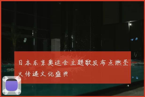 日本东京奥运会主题歌发布点燃圣火传递文化盛典