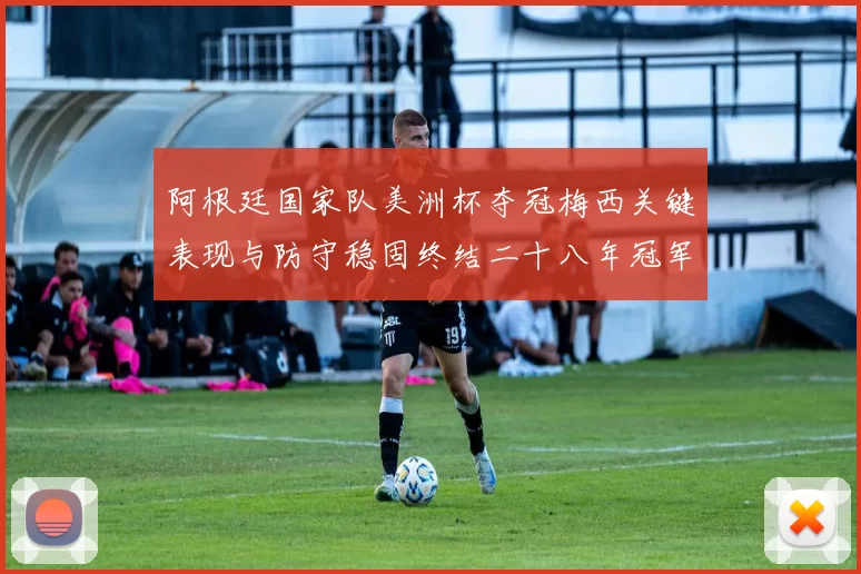 阿根廷国家队美洲杯夺冠梅西关键表现与防守稳固终结二十八年冠军荒