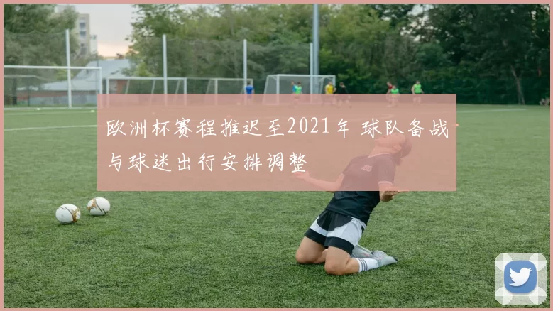 欧洲杯赛程推迟至2021年 球队备战与球迷出行安排调整