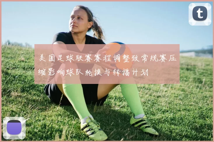 美国足球联赛赛程调整致常规赛压缩影响球队轮换与转播计划