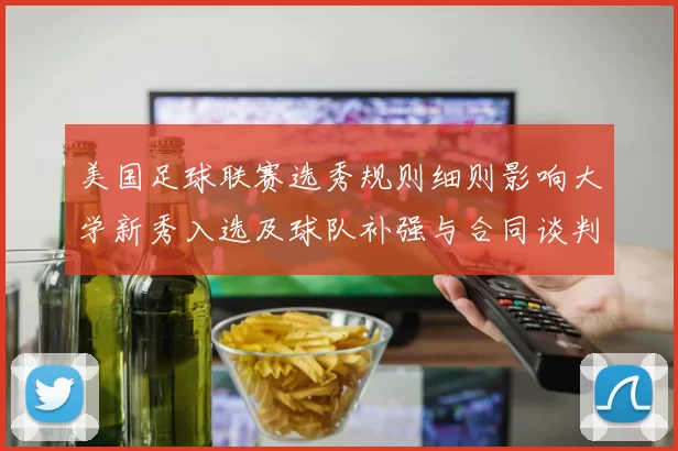 美国足球联赛选秀规则细则影响大学新秀入选及球队补强与合同谈判