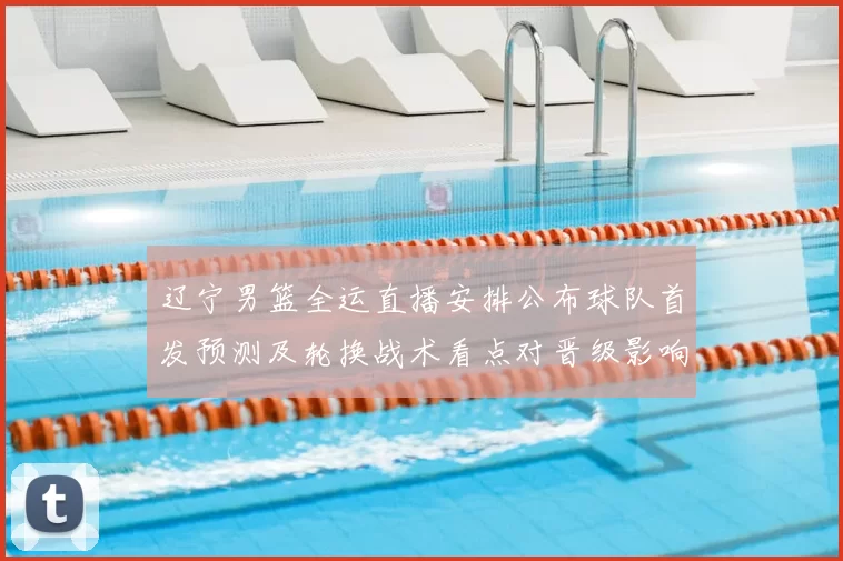 辽宁男篮全运直播安排公布球队首发预测及轮换战术看点对晋级影响