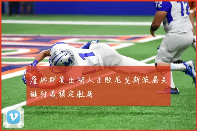 詹姆斯复出湖人击败尼克斯浓眉关键封盖锁定胜局