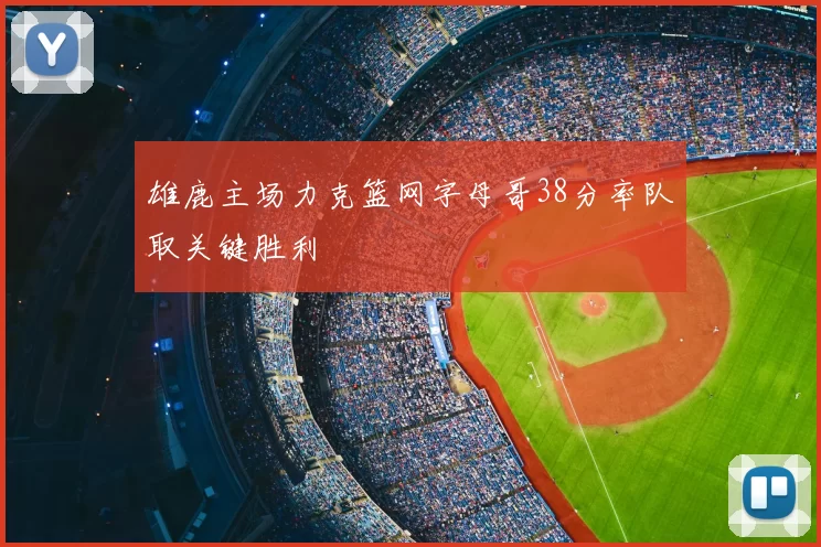 雄鹿主场力克篮网字母哥38分率队取关键胜利
