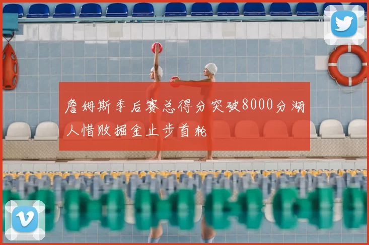 詹姆斯季后赛总得分突破8000分湖人惜败掘金止步首轮