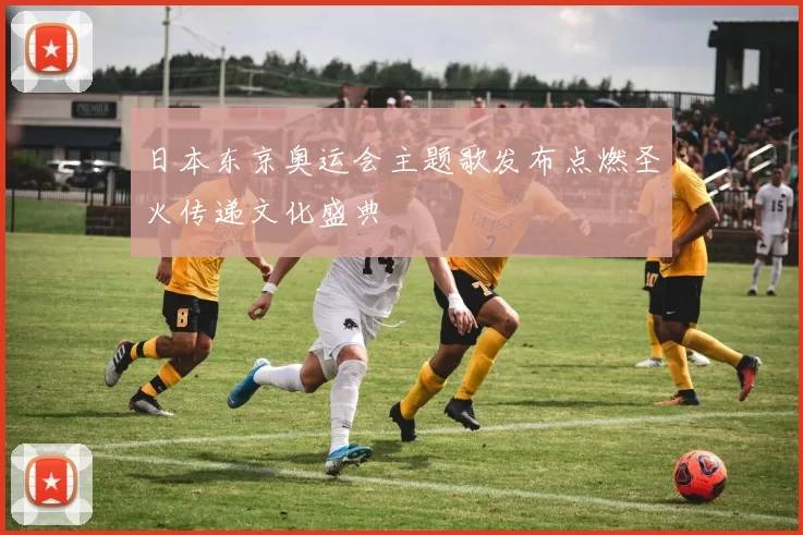 日本东京奥运会主题歌发布点燃圣火传递文化盛典