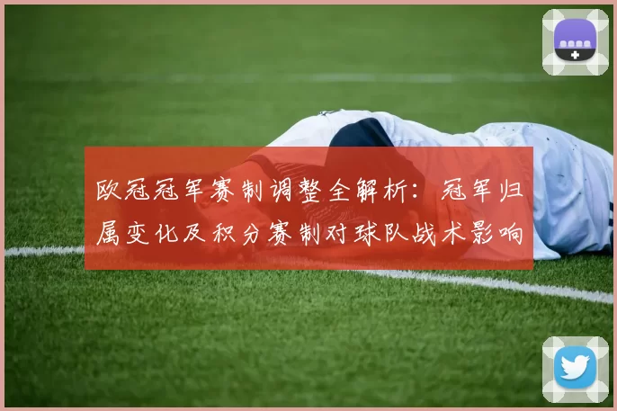 欧冠冠军赛制调整全解析：冠军归属变化及积分赛制对球队战术影响