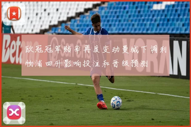 欧冠冠军赔率再度变动曼城下调利物浦回升影响投注和晋级预测
