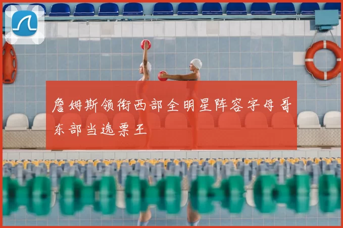 詹姆斯领衔西部全明星阵容字母哥东部当选票王